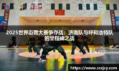 2025世界街舞大赛争夺战：济南队与呼和浩特队的里程碑之战