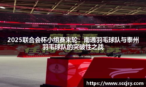 2025联合会杯小组赛末轮：南通羽毛球队与泰州羽毛球队的突破性之战