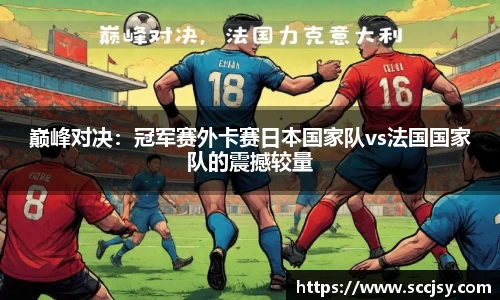 巅峰对决：冠军赛外卡赛日本国家队vs法国国家队的震撼较量
