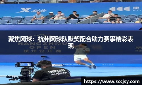 聚焦网球：杭州网球队默契配合助力赛事精彩表现
