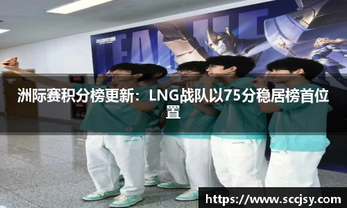 洲际赛积分榜更新：LNG战队以75分稳居榜首位置